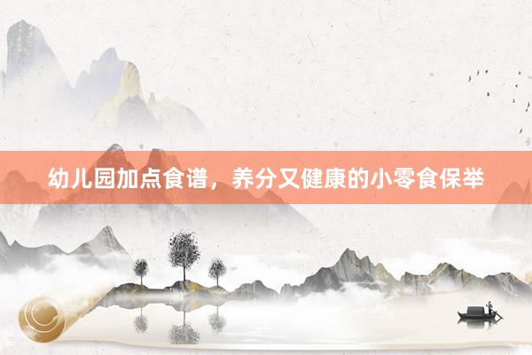 幼儿园加点食谱，养分又健康的小零食保举