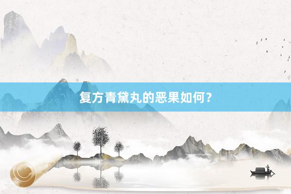 复方青黛丸的恶果如何？